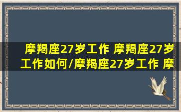 摩羯座27岁工作 摩羯座27岁工作如何/摩羯座27岁工作 摩羯座27岁工作如何-我的网站